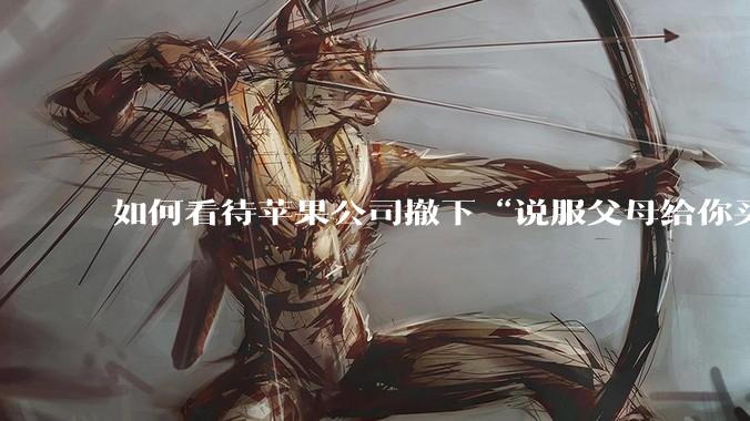 如何看待苹果公司撤下“说服父母给你买一台 Mac”的广告***，上线仅一天？