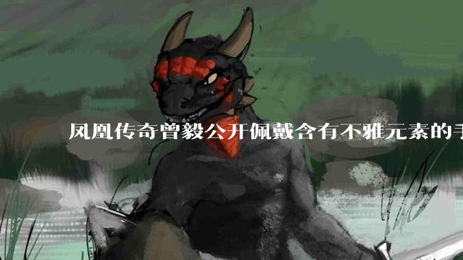 凤凰传奇曾毅公开佩戴含有不雅元素的手表，这涉嫌违法吗？如何从法律角度解读？