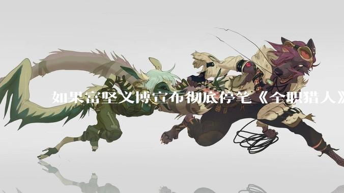 如果富坚义博宣布彻底停笔《全职猎人》并开放后续版权？