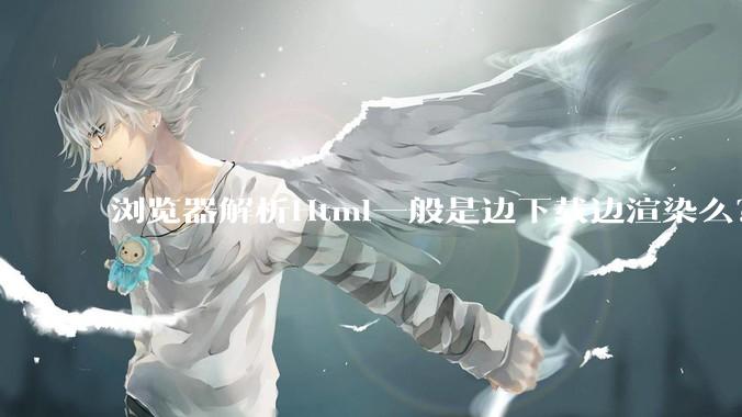 浏览器解析Html一般是边下载边渲染么？如果是边下载边渲染的话，Html又使用GZIP格式传输，如何能够做到没有完全下载就可以渲染的呢？