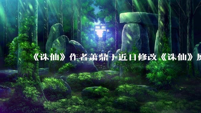 《诛仙》作者萧鼎于近日修改《诛仙》原作并大量删去碧瑶戏份，如何看待这一行为？