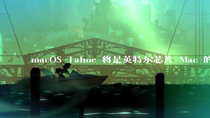 macOS Tahoe 将是英特尔芯片 Mac 的最后一次更新，这将对用户产生哪些影响？