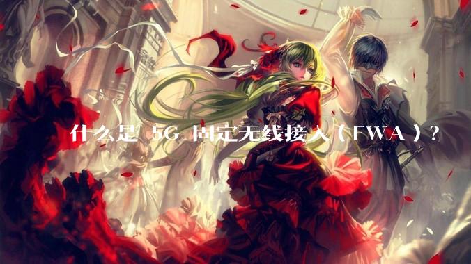 什么是 5G 固定无线接入（FWA）？