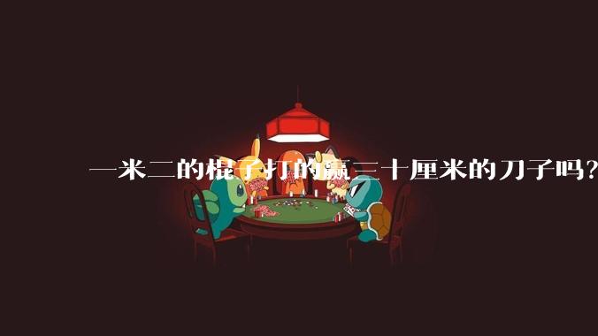 一米二的棍子打的赢三十厘米的刀子吗？