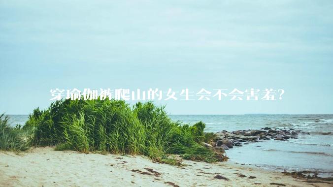 穿瑜伽裤爬山的女生会不会害羞？