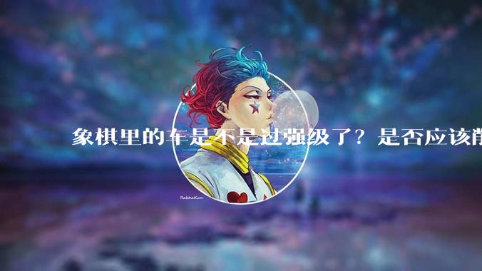 象棋里的车是不是过强级了？是否应该削弱一下?