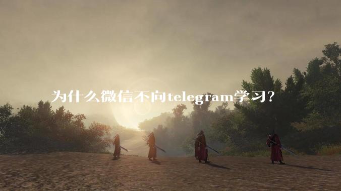 为什么微信不向telegram学习？