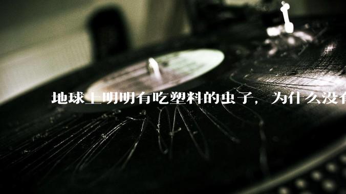 地球上明明有吃塑料的虫子，为什么没有普及？